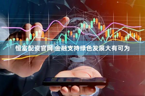 恒富配资官网 金融支持绿色发展大有可为