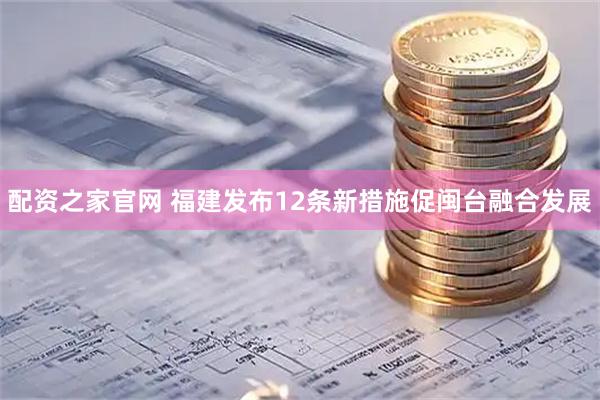 配资之家官网 福建发布12条新措施促闽台融合发展