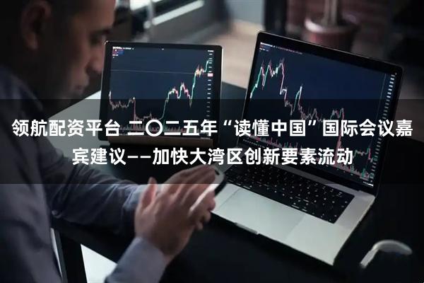 领航配资平台 二〇二五年“读懂中国”国际会议嘉宾建议——加快大湾区创新要素流动