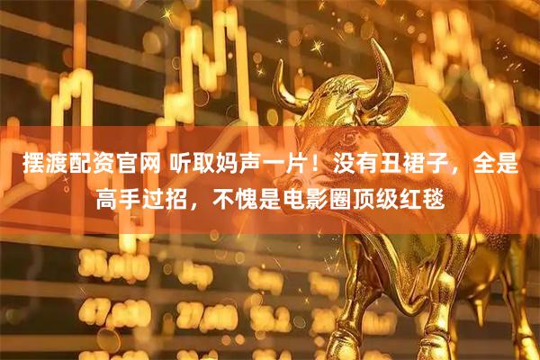 摆渡配资官网 听取妈声一片！没有丑裙子，全是高手过招，不愧是电影圈顶级红毯