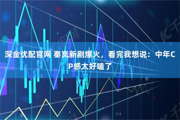 深金优配官网 秦岚新剧爆火，看完我想说：中年CP感太好嗑了