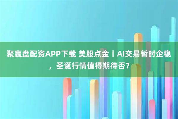 聚赢盘配资APP下载 美股点金丨AI交易暂时企稳，圣诞行情值得期待否？