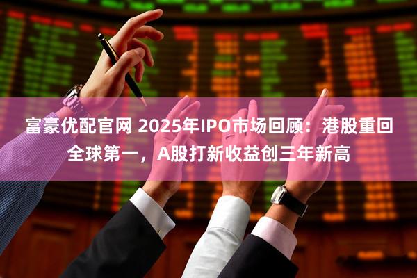 富豪优配官网 2025年IPO市场回顾：港股重回全球第一，A股打新收益创三年新高
