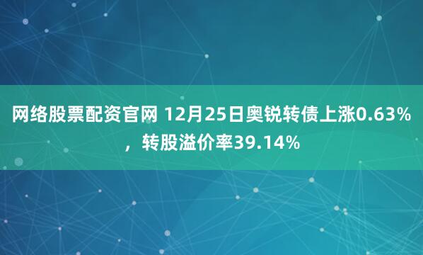 网络股票配资官网 12月25日奥锐转债上涨0.63%，转股溢价率39.14%