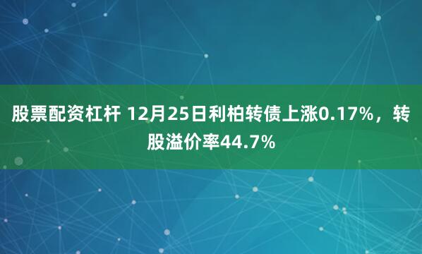 股票配资杠杆 12月25日利柏转债上涨0.17%，转股溢价率44.7%