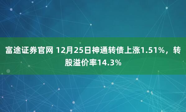 富途证券官网 12月25日神通转债上涨1.51%，转股溢价率14.3%