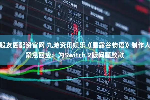 股友圈配资官网 九游资讯娱乐《星露谷物语》制作人紧急回应：为Switch 2版问题致歉