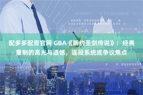 配多多配资官网 GBA《新约圣剑传说》：经典重制的高光与遗憾，连段系统成争议焦点