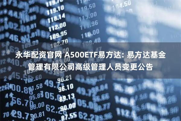 永华配资官网 A500ETF易方达: 易方达基金管理有限公司高级管理人员变更公告