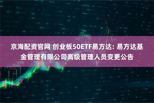 京海配资官网 创业板50ETF易方达: 易方达基金管理有限公司高级管理人员变更公告