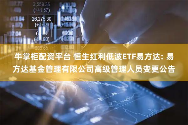 牛掌柜配资平台 恒生红利低波ETF易方达: 易方达基金管理有限公司高级管理人员变更公告