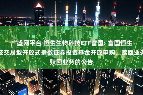 广盛网平台 恒生生物科技ETF富国: 富国恒生生物科技交易型开放式指数证券投资基金开放申购、赎回业务的公告