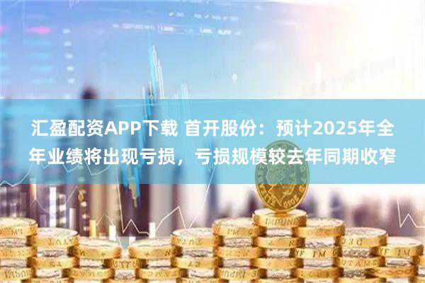 汇盈配资APP下载 首开股份：预计2025年全年业绩将出现亏损，亏损规模较去年同期收窄