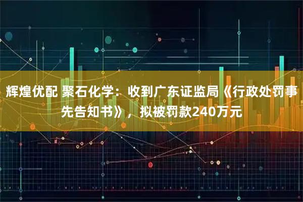辉煌优配 聚石化学：收到广东证监局《行政处罚事先告知书》，拟被罚款240万元