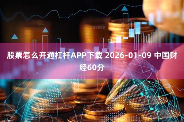 股票怎么开通杠杆APP下载 2026-01-09 中国财经60分