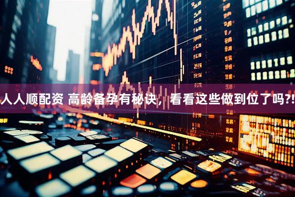 人人顺配资 高龄备孕有秘诀，看看这些做到位了吗?!