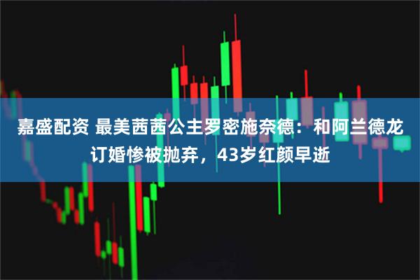 嘉盛配资 最美茜茜公主罗密施奈德：和阿兰德龙订婚惨被抛弃，43岁红颜早逝