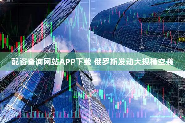 配资查询网站APP下载 俄罗斯发动大规模空袭