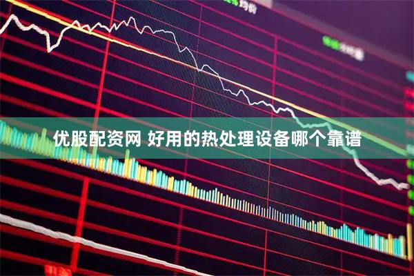 优股配资网 好用的热处理设备哪个靠谱