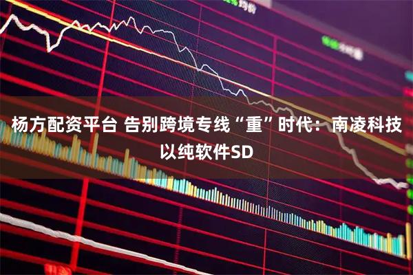 杨方配资平台 告别跨境专线“重”时代：南凌科技以纯软件SD