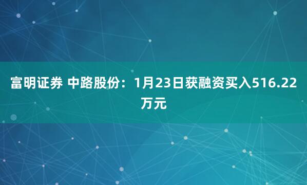 富明证券 中路股份：1月23日获融资买入516.22万元