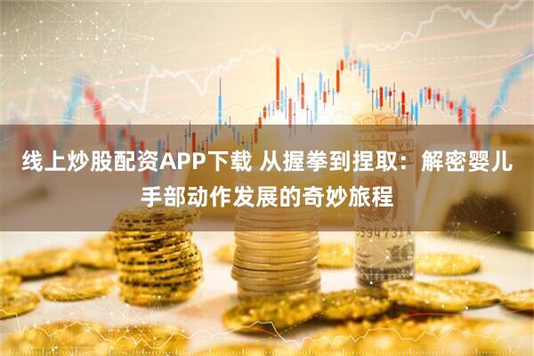 线上炒股配资APP下载 从握拳到捏取：解密婴儿手部动作发展的奇妙旅程