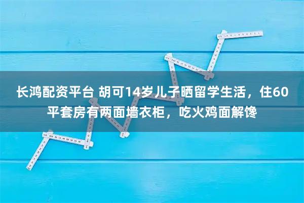 长鸿配资平台 胡可14岁儿子晒留学生活，住60平套房有两面墙衣柜，吃火鸡面解馋