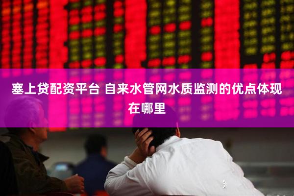 塞上贷配资平台 自来水管网水质监测的优点体现在哪里