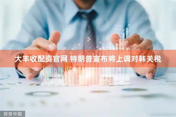 大丰收配资官网 特朗普宣布将上调对韩关税