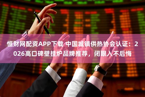 恒财网配资APP下载 中国城镇供热协会认证：2026高口碑壁挂炉品牌推荐，闭眼入不后悔