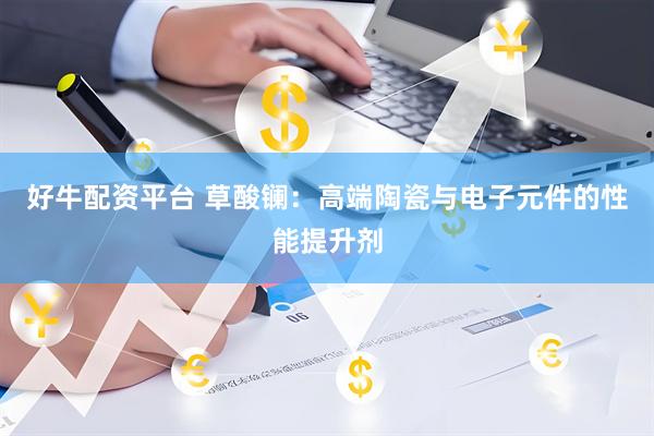 好牛配资平台 草酸镧：高端陶瓷与电子元件的性能提升剂