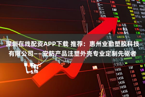 深圳在线配资APP下载 推荐：惠州业勤塑胶科技有限公司——安防产品注塑外壳专业定制先驱者