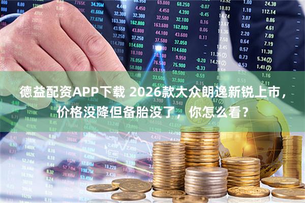 德益配资APP下载 2026款大众朗逸新锐上市，价格没降但备胎没了，你怎么看？