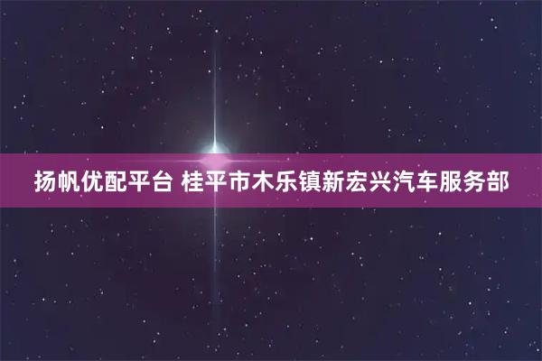 扬帆优配平台 桂平市木乐镇新宏兴汽车服务部
