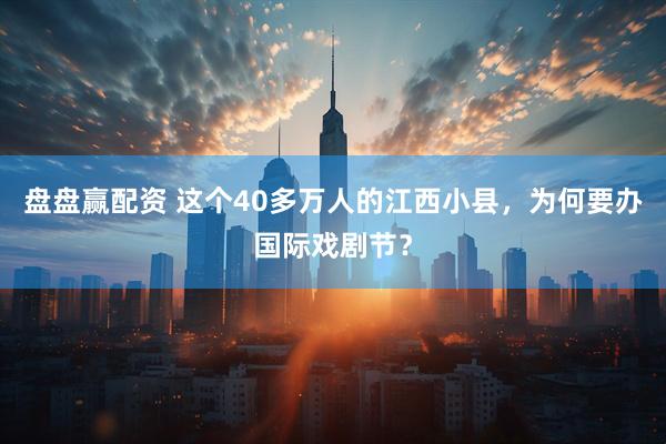 盘盘赢配资 这个40多万人的江西小县，为何要办国际戏剧节？