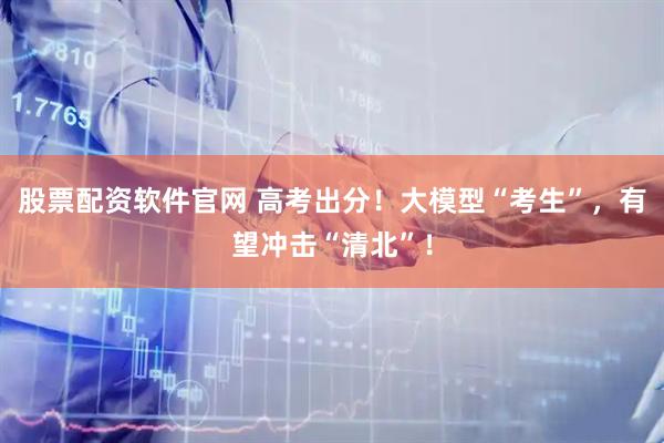 股票配资软件官网 高考出分！大模型“考生”，有望冲击“清北”！