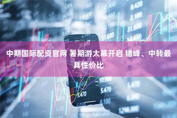 中期国际配资官网 暑期游大幕开启 错峰、中转最具性价比