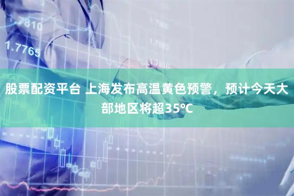 股票配资平台 上海发布高温黄色预警，预计今天大部地区将超35℃