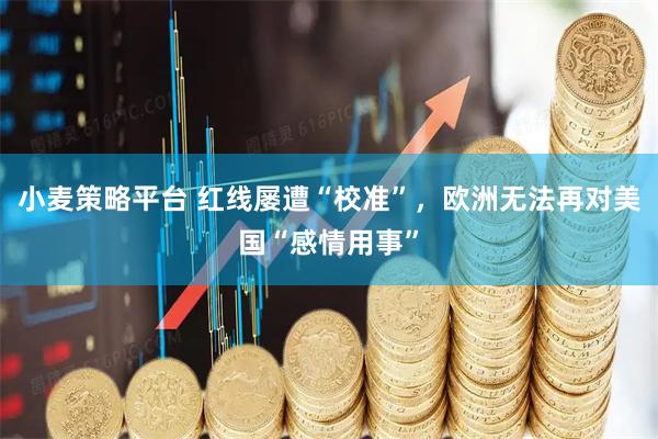 小麦策略平台 红线屡遭“校准”，欧洲无法再对美国“感情用事”