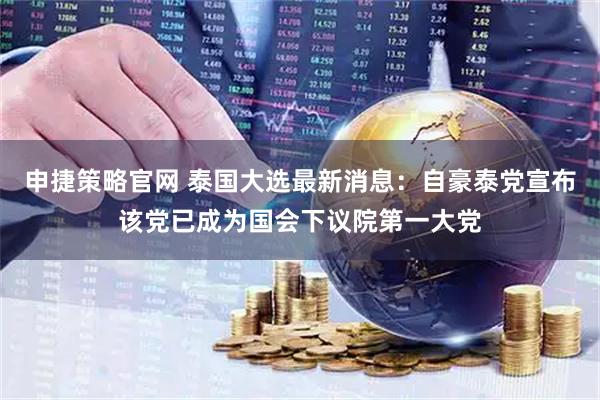 申捷策略官网 泰国大选最新消息：自豪泰党宣布该党已成为国会下议院第一大党
