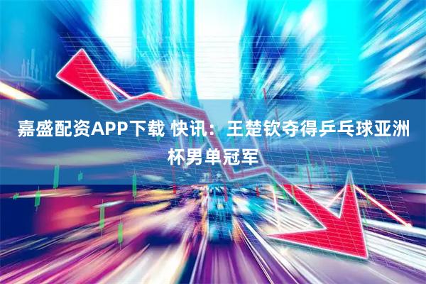 嘉盛配资APP下载 快讯：王楚钦夺得乒乓球亚洲杯男单冠军