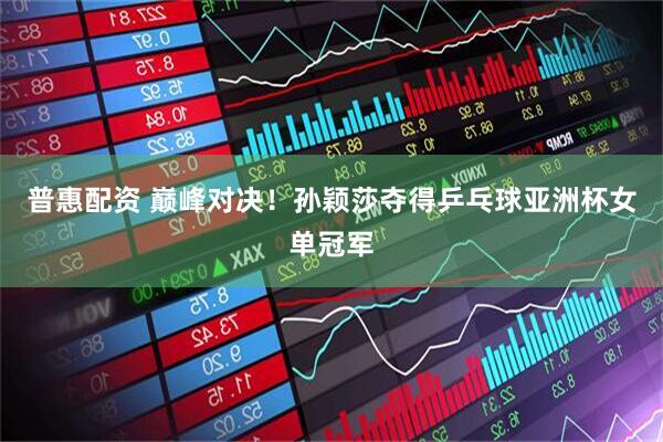 普惠配资 巅峰对决！孙颖莎夺得乒乓球亚洲杯女单冠军