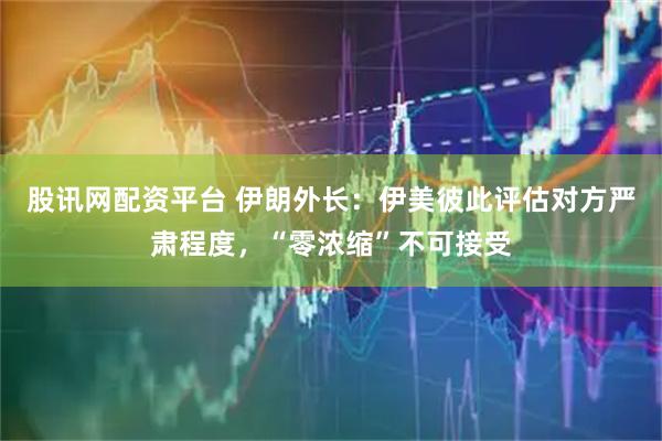 股讯网配资平台 伊朗外长：伊美彼此评估对方严肃程度，“零浓缩”不可接受