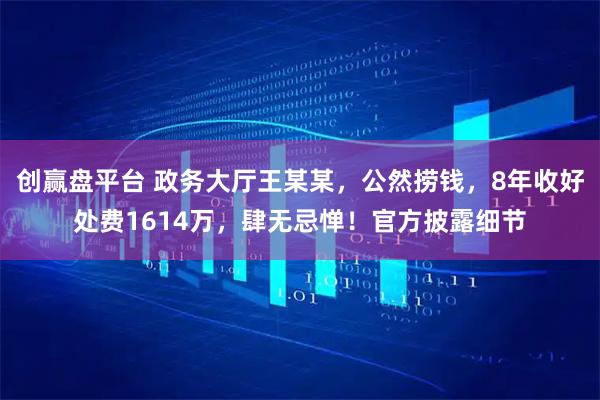 创赢盘平台 政务大厅王某某，公然捞钱，8年收好处费1614万，肆无忌惮！官方披露细节