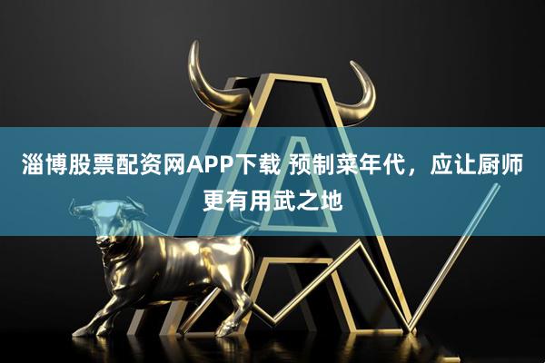 淄博股票配资网APP下载 预制菜年代，应让厨师更有用武之地