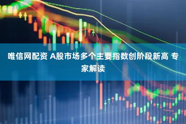 唯信网配资 A股市场多个主要指数创阶段新高 专家解读