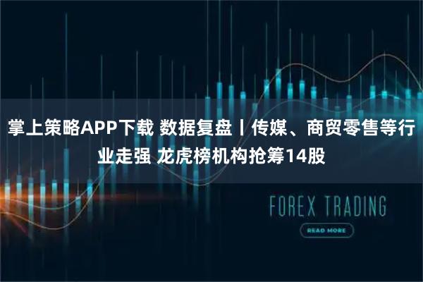 掌上策略APP下载 数据复盘丨传媒、商贸零售等行业走强 龙虎榜机构抢筹14股
