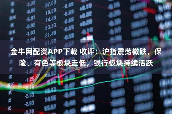 金牛网配资APP下载 收评：沪指震荡微跌，保险、有色等板块走低，银行板块持续活跃
