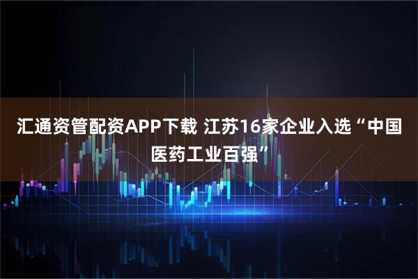 汇通资管配资APP下载 江苏16家企业入选“中国医药工业百强”