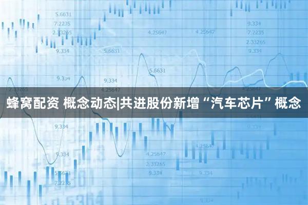 蜂窝配资 概念动态|共进股份新增“汽车芯片”概念